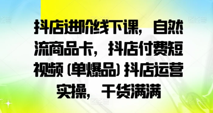 抖店进阶线下课，自然流商品卡，抖店付费短视频(单爆品)抖店运营实操，干货满满-1