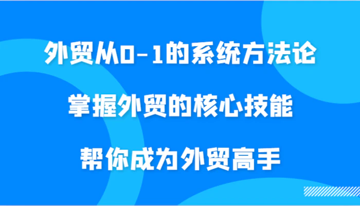 图片[1]-外贸从0-1的系统方法论，掌握外贸的核心技能，帮你成为外贸高手-蛙蛙资源网