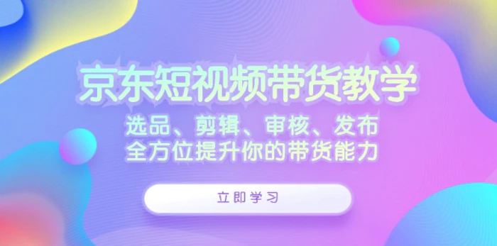 图片[1]-（12573期）京东短视频带货教学：选品、剪辑、审核、发布，全方位提升你的带货能力-蛙蛙资源网