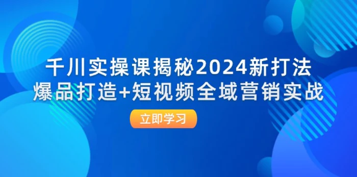 （12424期）千川实操课揭秘2024新打法：爆品打造+短视频全域营销实战-1