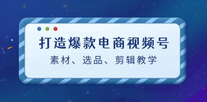 图片[1]-（12596期）打造爆款电商视频号：素材、选品、剪辑教程（附工具）-蛙蛙资源网