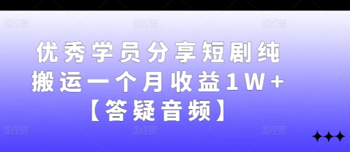 优秀学员分享短剧纯搬运一个月收益1W+【答疑音频】-1