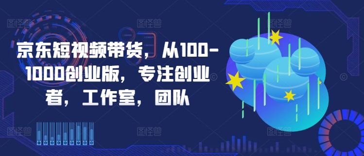 图片[1]-京东短视频带货，从100-1000创业版，专注创业者，工作室，团队-蛙蛙资源网