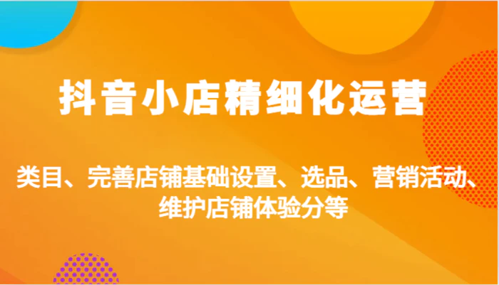 抖音小店精细化运营：类目、完善店铺基础设置、选品、营销活动、维护店铺体验分等-1