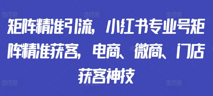 图片[1]-矩阵精准引流，小红书专业号矩阵精准获客，电商、微商、门店获客神技-蛙蛙资源网