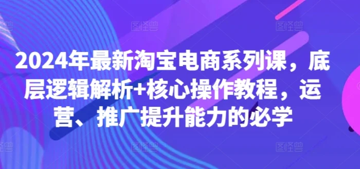 图片[1]-2024年最新淘宝电商系列课，底层逻辑解析+核心操作教程，运营、推广提升能力的必学-蛙蛙资源网