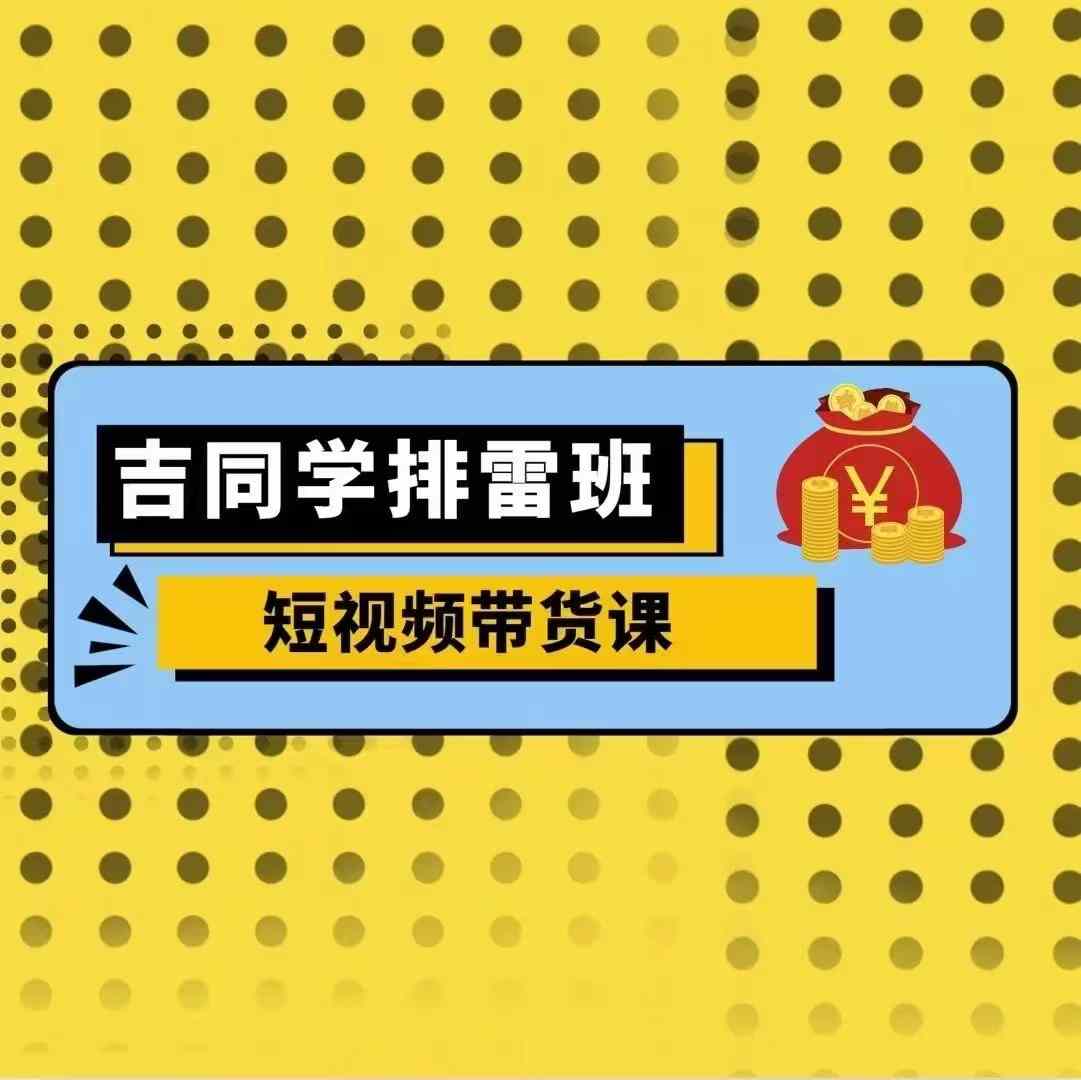 吉同学排雷班短视频带货课，零基础·详解流量成果