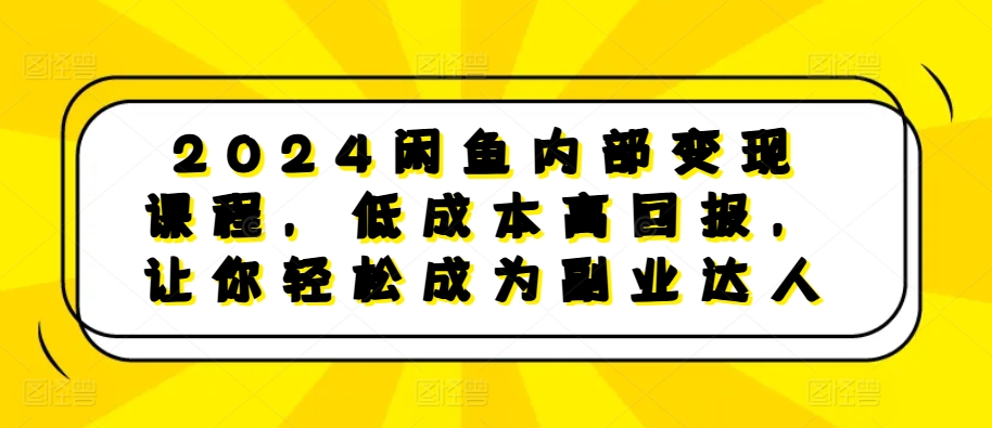 2024闲鱼内部变现课程，低成本高回报，让你轻松成为副业达人