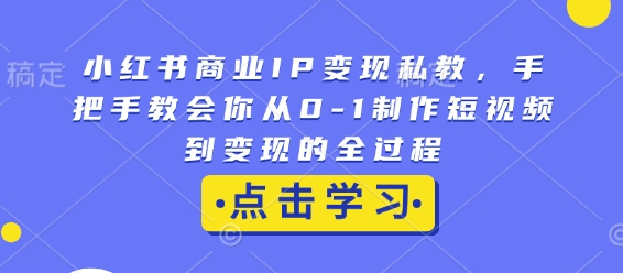 小红书商业IP变现私教，手把手教会你从0-1制作短视频到变现的全过程